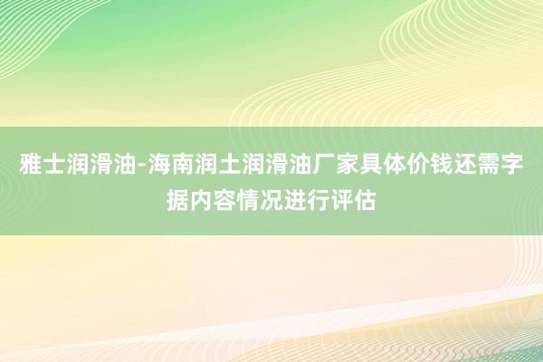 雅士润滑油-海南润土润滑油厂家具体价钱还需字据内容情况进行评估